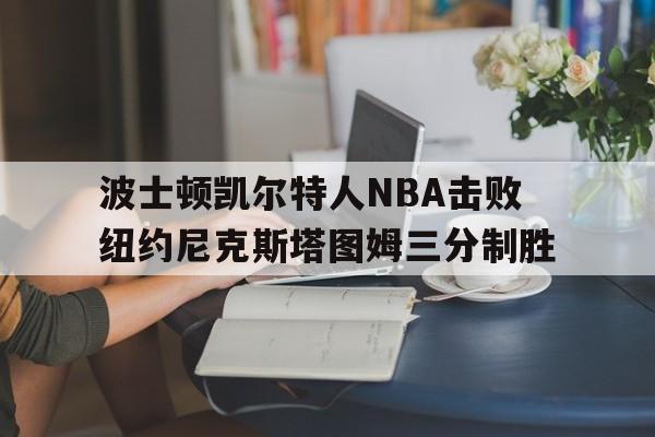 华体会_波士顿凯尔特人NBA击败纽约尼克斯塔图姆三分制胜(波斯顿凯尔特人阵容)