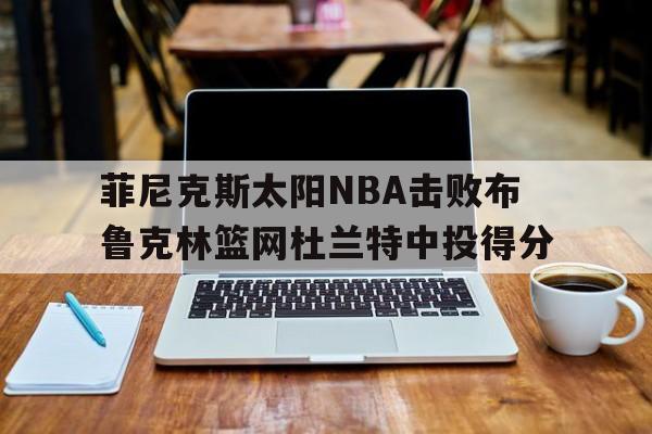hth_2021 nba季后赛首轮中,被菲尼克斯太阳队淘汰的球队是?